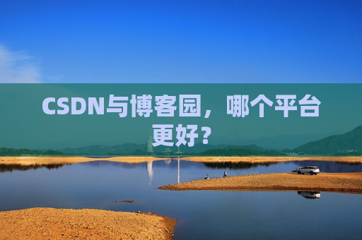 CSDN与博客园，哪个平台更好？